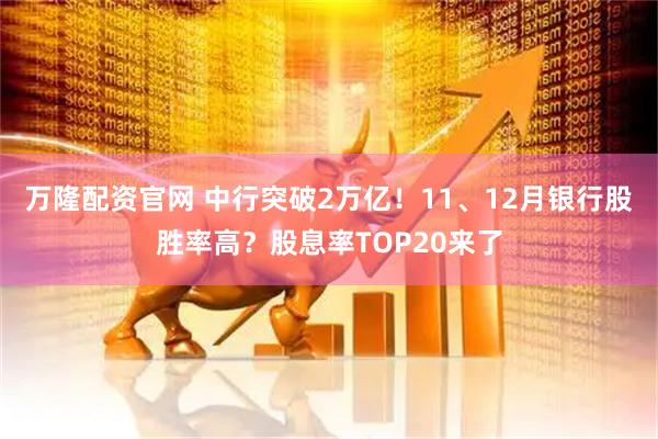 万隆配资官网 中行突破2万亿！11、12月银行股胜率高？股息率TOP20来了