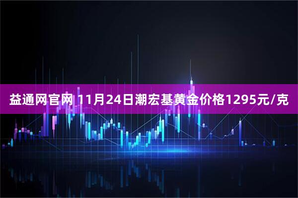 益通网官网 11月24日潮宏基黄金价格1295元/克