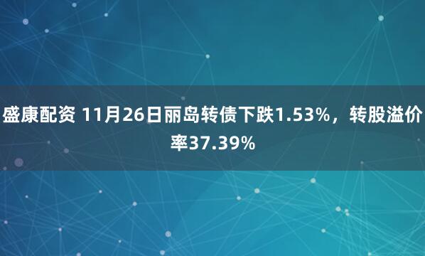 盛康配资 11月26日丽岛转债下跌1.53%，转股溢价率37.39%
