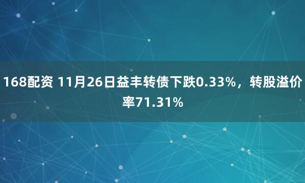 168配资 11月26日益丰转债下跌0.33%，转股溢价率71.31%