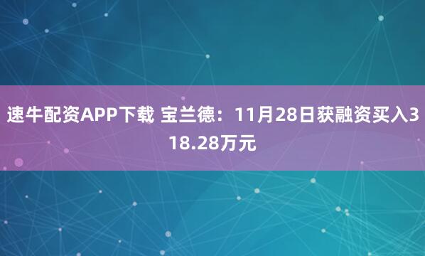 速牛配资APP下载 宝兰德：11月28日获融资买入318.28万元