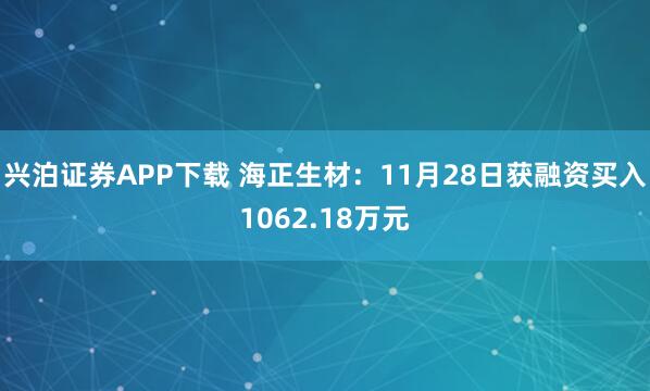 兴泊证券APP下载 海正生材：11月28日获融资买入1062.18万元