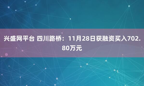兴盛网平台 四川路桥：11月28日获融资买入702.80万元