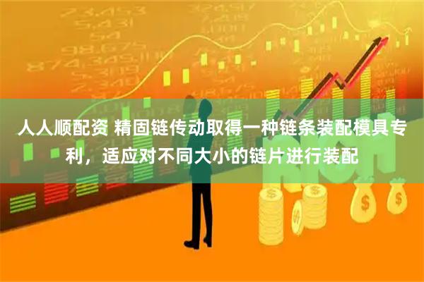 人人顺配资 精固链传动取得一种链条装配模具专利，适应对不同大小的链片进行装配