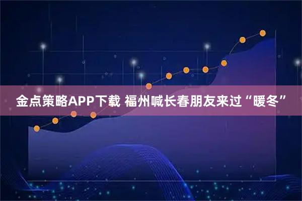 金点策略APP下载 福州喊长春朋友来过“暖冬”