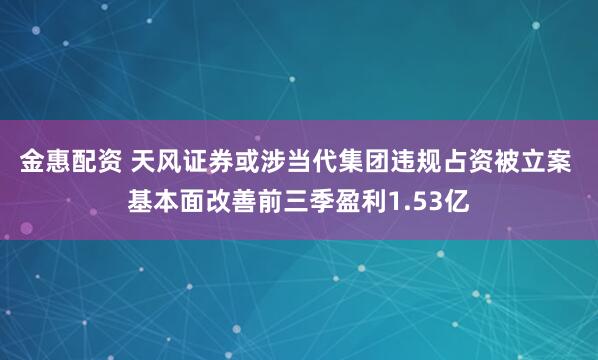 金惠配资 天风证券或涉当代集团违规占资被立案 基本面改善前三季盈利1.53亿