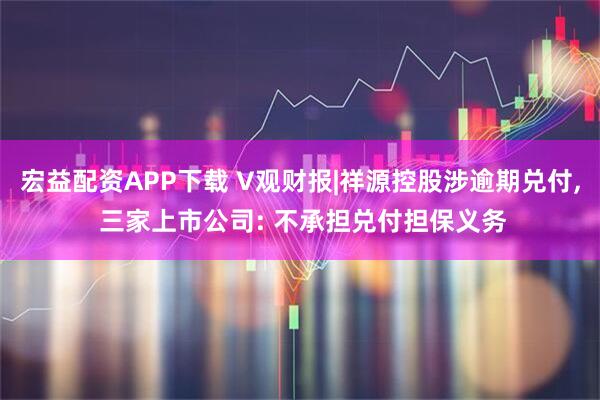 宏益配资APP下载 V观财报|祥源控股涉逾期兑付, 三家上市公司: 不承担兑付担保义务