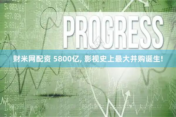 财米网配资 5800亿, 影视史上最大并购诞生!