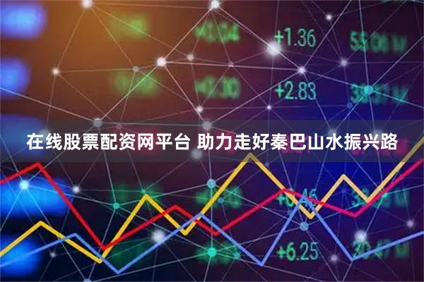 在线股票配资网平台 助力走好秦巴山水振兴路