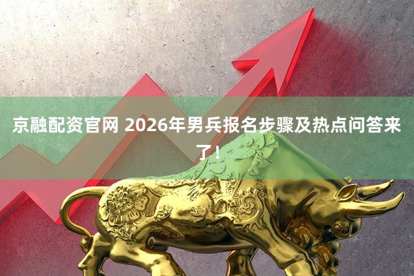 京融配资官网 2026年男兵报名步骤及热点问答来了！