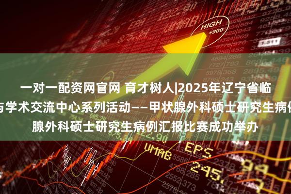 一对一配资网官网 育才树人|2025年辽宁省临床医学研究生创新与学术交流中心系列活动——甲状腺外科硕士研究生病例汇报比赛成功举办