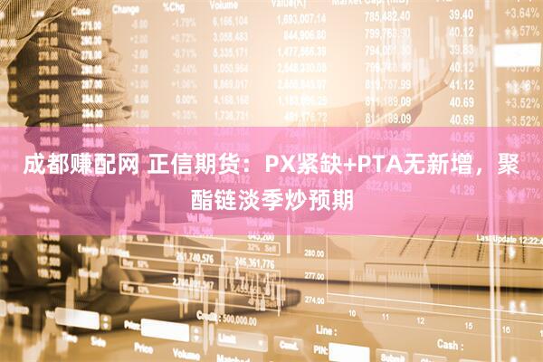 成都赚配网 正信期货：PX紧缺+PTA无新增，聚酯链淡季炒预期