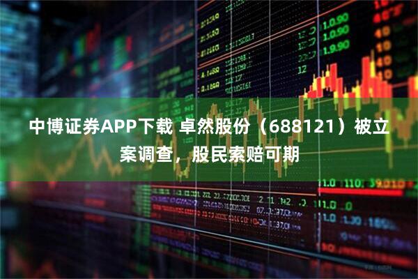 中博证券APP下载 卓然股份（688121）被立案调查，股民索赔可期