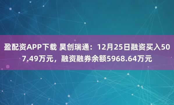 盈配资APP下载 昊创瑞通：12月25日融资买入507.49万元，融资融券余额5968.64万元