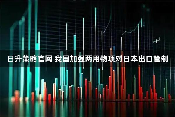 日升策略官网 我国加强两用物项对日本出口管制