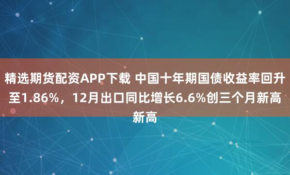 精选期货配资APP下载 中国十年期国债收益率回升至1.86%，12月出口同比增长6.6%创三个月新高