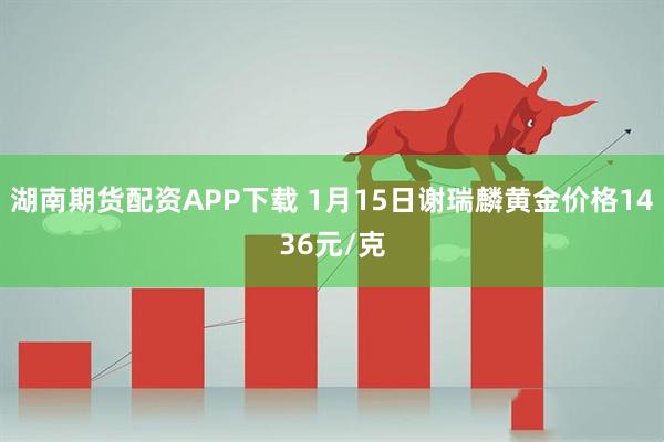 湖南期货配资APP下载 1月15日谢瑞麟黄金价格1436元/克