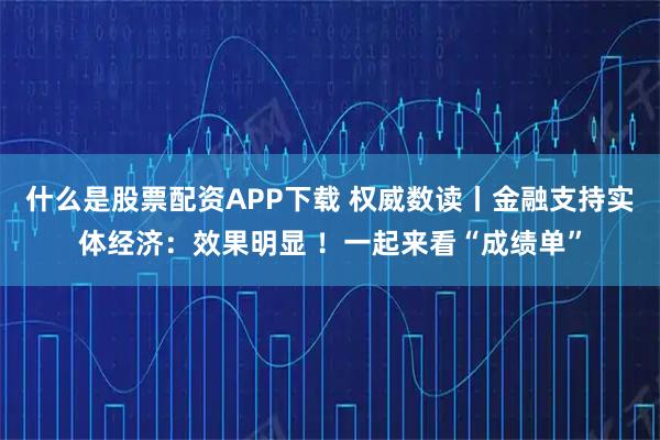 什么是股票配资APP下载 权威数读丨金融支持实体经济：效果明显 ！一起来看“成绩单”