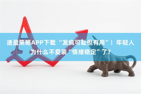 速盈策略APP下载 “发疯可耻但有用”！年轻人为什么不爱装“情绪稳定”了？