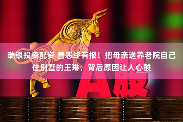瑞银投资配资 善恶终有报！把母亲送养老院自己住别墅的王琳，背后原因让人心酸