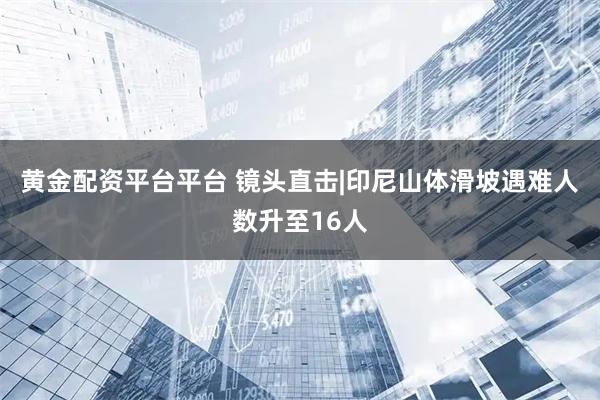 黄金配资平台平台 镜头直击|印尼山体滑坡遇难人数升至16人