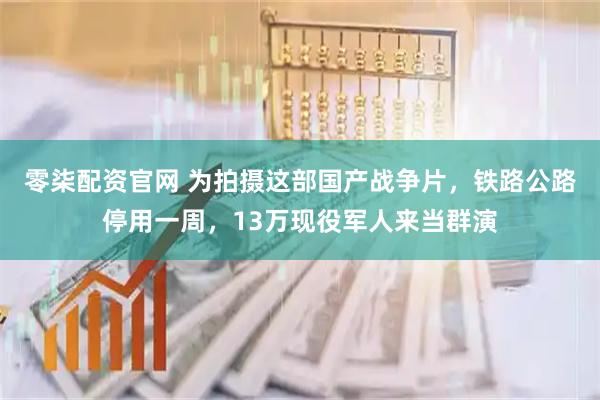 零柒配资官网 为拍摄这部国产战争片，铁路公路停用一周，13万现役军人来当群演