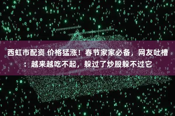 西虹市配资 价格猛涨！春节家家必备，网友吐槽：越来越吃不起，躲过了炒股躲不过它