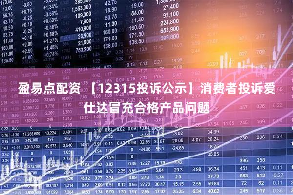 盈易点配资 【12315投诉公示】消费者投诉爱仕达冒充合格产品问题