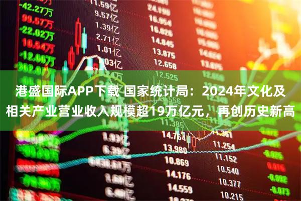 港盛国际APP下载 国家统计局：2024年文化及相关产业营业收入规模超19万亿元，再创历史新高
