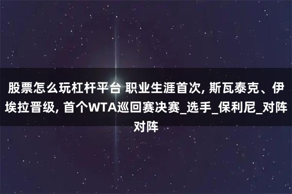股票怎么玩杠杆平台 职业生涯首次, 斯瓦泰克、伊埃拉晋级, 首个WTA巡回赛决赛_选手_保利尼_对阵