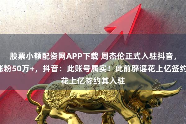 股票小额配资网APP下载 周杰伦正式入驻抖音，0作品涨粉50万+，抖音：此账号属实！此前辟谣花上亿签约其入驻