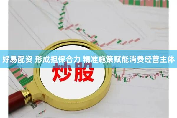 好易配资 形成担保合力 精准施策赋能消费经营主体