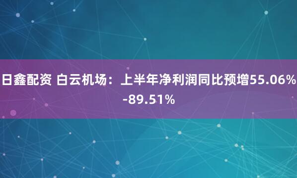 日鑫配资 白云机场：上半年净利润同比预增55.06%-89.51%
