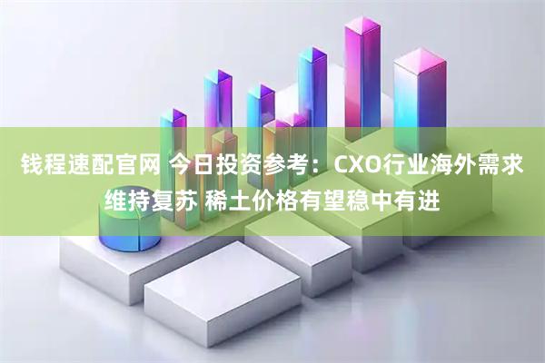 钱程速配官网 今日投资参考：CXO行业海外需求维持复苏 稀土价格有望稳中有进