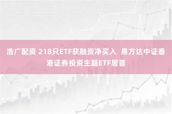 浩广配资 218只ETF获融资净买入  易方达中证香港证券投资主题ETF居首