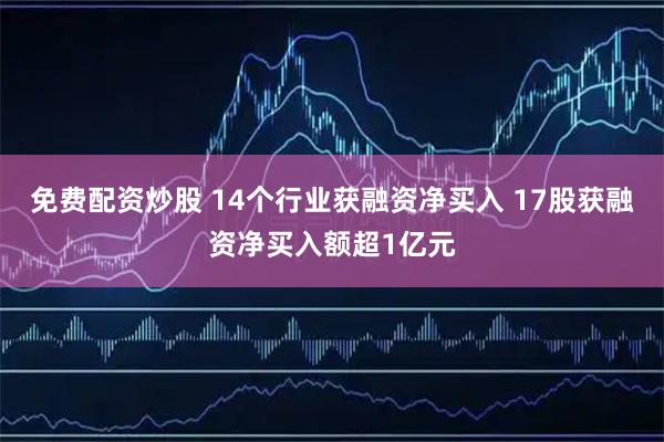 免费配资炒股 14个行业获融资净买入 17股获融资净买入额超1亿元