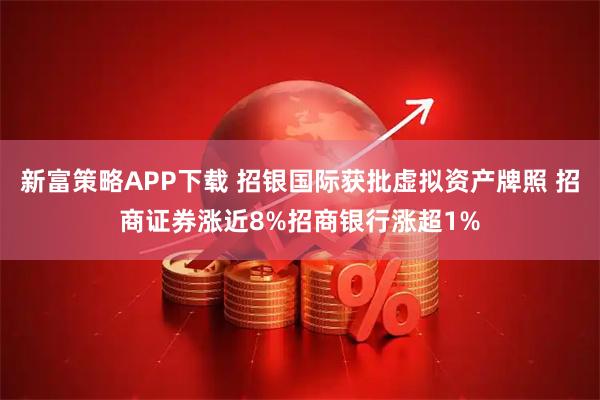 新富策略APP下载 招银国际获批虚拟资产牌照 招商证券涨近8%招商银行涨超1%