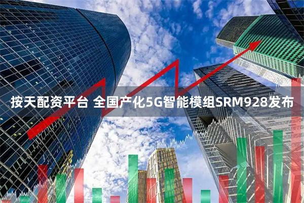 按天配资平台 全国产化5G智能模组SRM928发布
