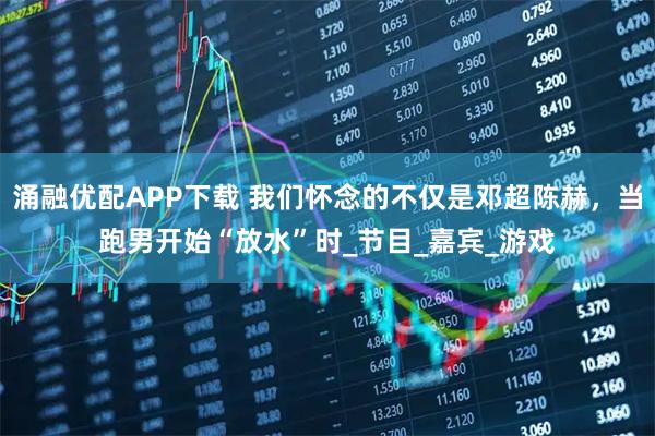 涌融优配APP下载 我们怀念的不仅是邓超陈赫，当跑男开始“放水”时_节目_嘉宾_游戏