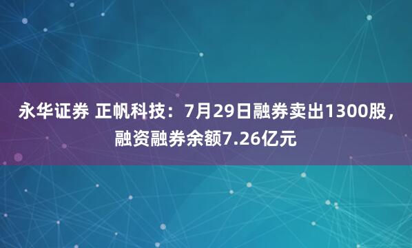 永华证券 正帆科技：7月29日融券卖出1300股，融资融券余额7.26亿元