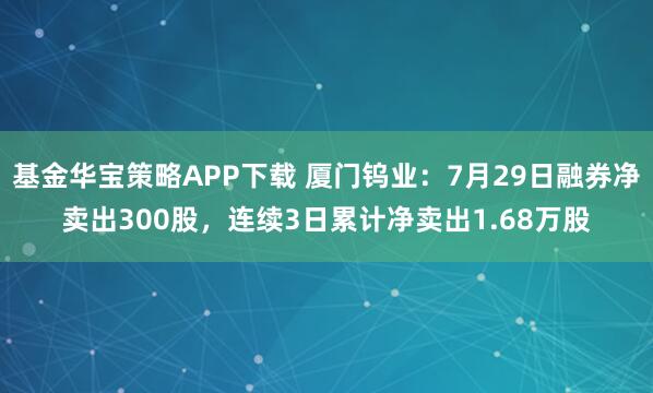 基金华宝策略APP下载 厦门钨业：7月29日融券净卖出300股，连续3日累计净卖出1.68万股