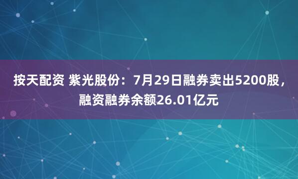 按天配资 紫光股份：7月29日融券卖出5200股，融资融券余额26.01亿元