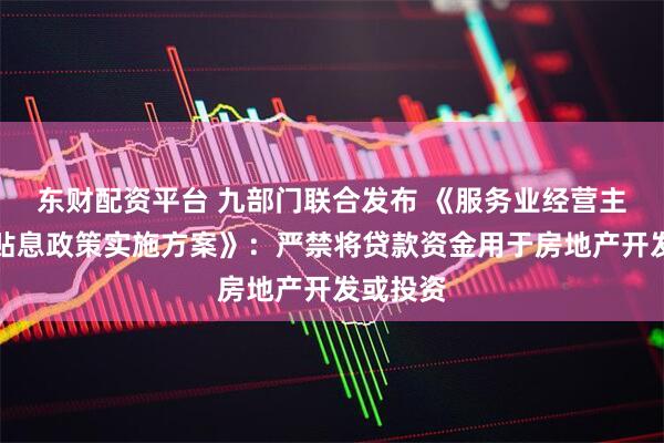 东财配资平台 九部门联合发布 《服务业经营主体贷款贴息政策实施方案》：严禁将贷款资金用于房地产开发或投资