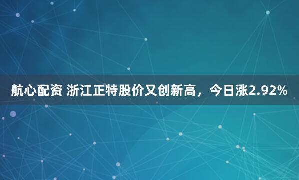 航心配资 浙江正特股价又创新高，今日涨2.92%
