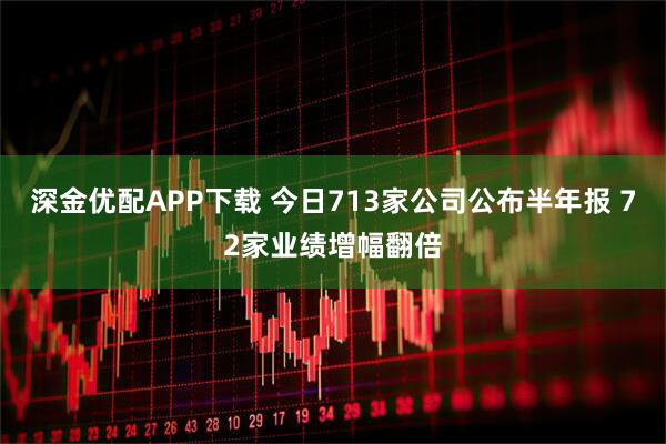深金优配APP下载 今日713家公司公布半年报 72家业绩增幅翻倍