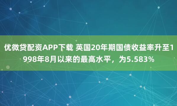 优微贷配资APP下载 英国20年期国债收益率升至1998年8月以来的最高水平，为5.583%