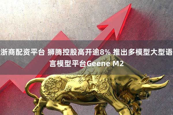 浙商配资平台 狮腾控股高开逾8% 推出多模型大型语言模型平台Geene M2