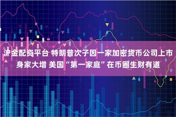 沪金配资平台 特朗普次子因一家加密货币公司上市身家大增 美国“第一家庭”在币圈生财有道
