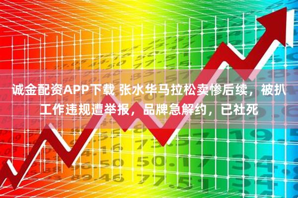 诚金配资APP下载 张水华马拉松卖惨后续，被扒工作违规遭举报，品牌急解约，已社死