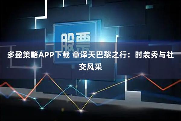 多盈策略APP下载 章泽天巴黎之行：时装秀与社交风采